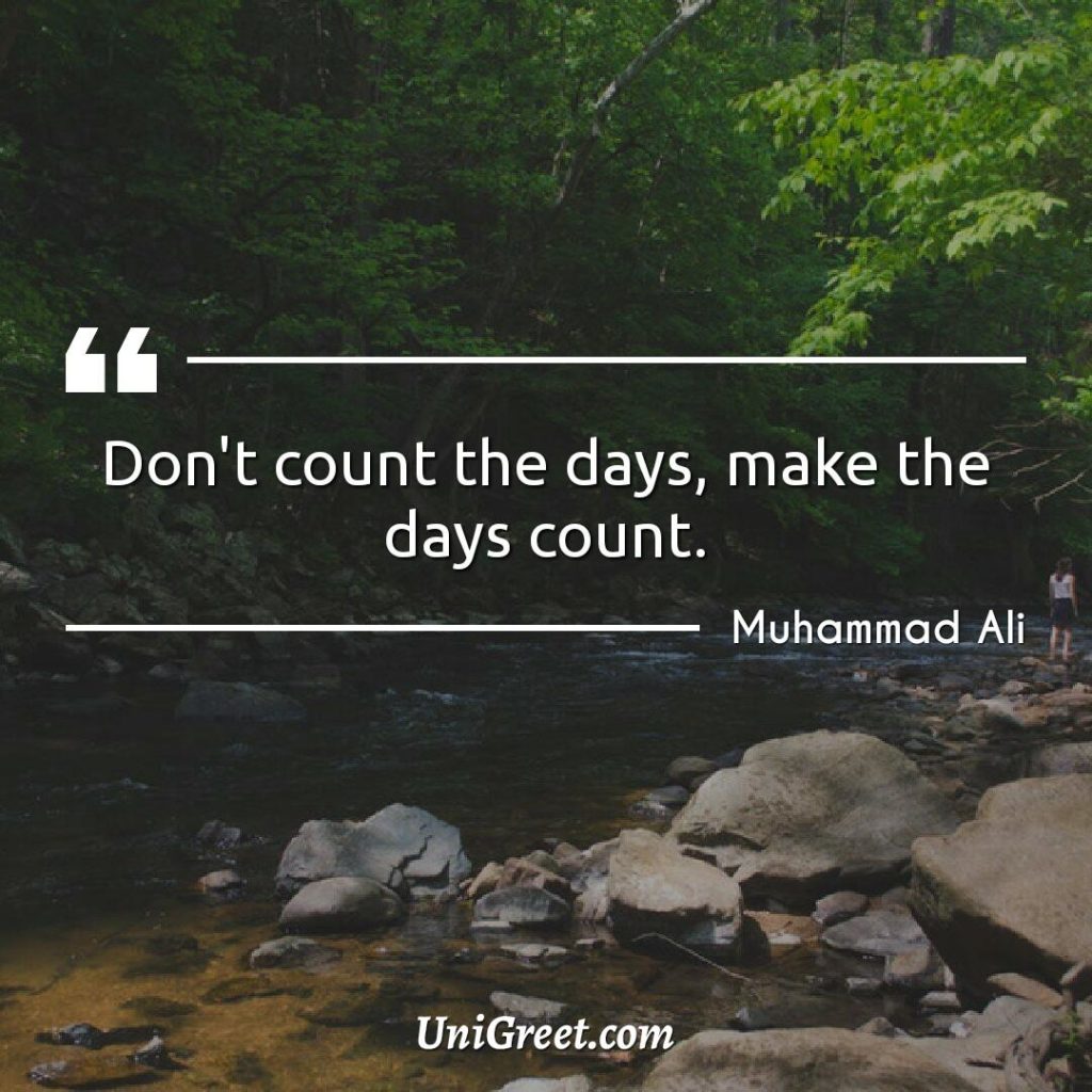 Don't count the days, make the days count.  By mohammad ali